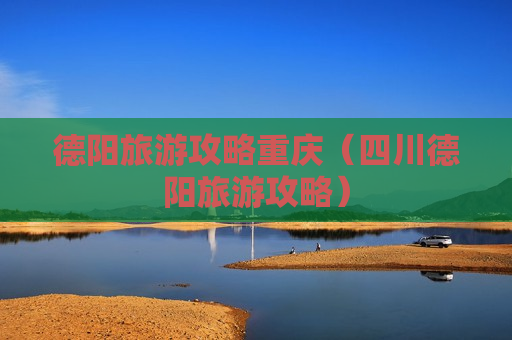德阳旅游攻略重庆（四川德阳旅游攻略）
