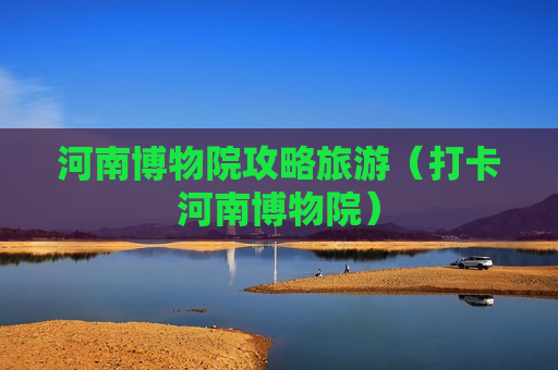 河南博物院攻略旅游（打卡河南博物院）