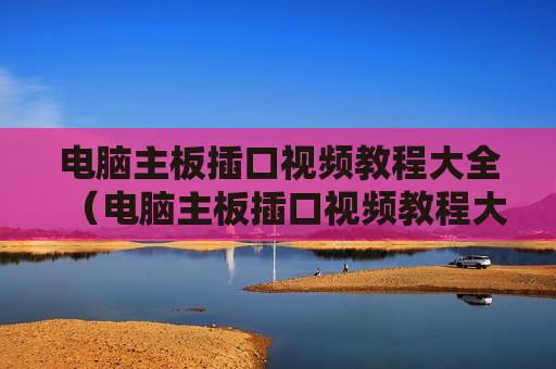 电脑主板插口视频教程大全（电脑主板插口视频教程大全图解）