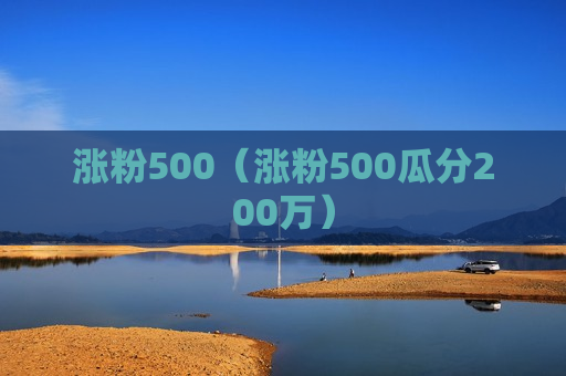 涨粉500（涨粉500瓜分200万）