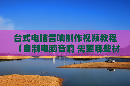 台式电脑音响制作视频教程（自制电脑音响 需要哪些材料）