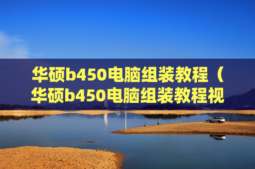华硕b450电脑组装教程（华硕b450电脑组装教程视频）