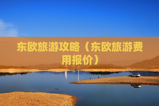 东欧旅游攻略（东欧旅游费用报价）