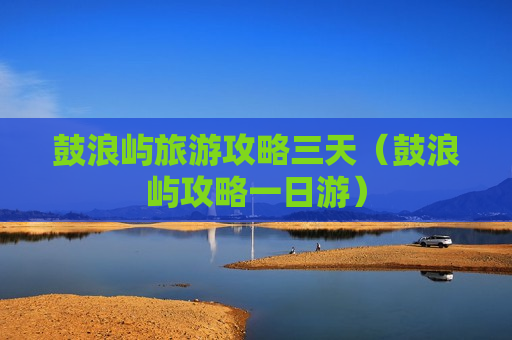 鼓浪屿旅游攻略三天（鼓浪屿攻略一日游）