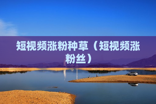 短视频涨粉种草（短视频涨粉丝）