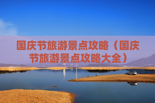 国庆节旅游景点攻略（国庆节旅游景点攻略大全）