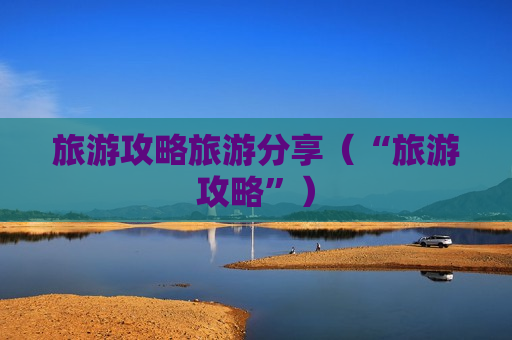 旅游攻略旅游分享（“旅游攻略”）