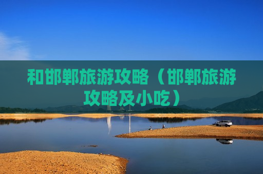 和邯郸旅游攻略（邯郸旅游攻略及小吃）