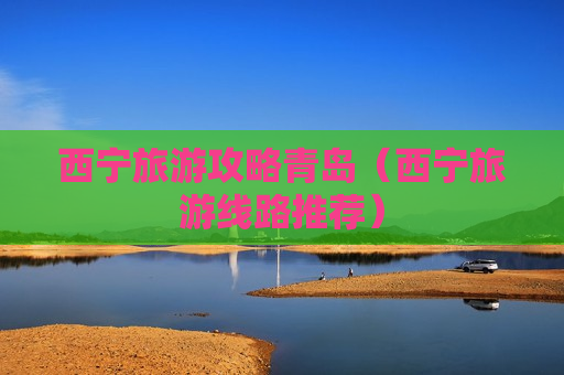 西宁旅游攻略青岛（西宁旅游线路推荐）