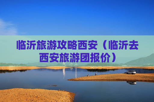 临沂旅游攻略西安（临沂去西安旅游团报价）