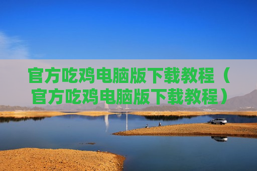 官方吃鸡电脑版下载教程（官方吃鸡电脑版下载教程）