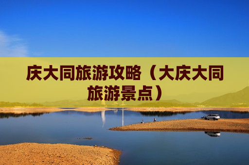 庆大同旅游攻略（大庆大同旅游景点）