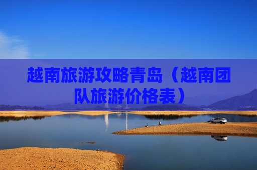 越南旅游攻略青岛（越南团队旅游价格表）
