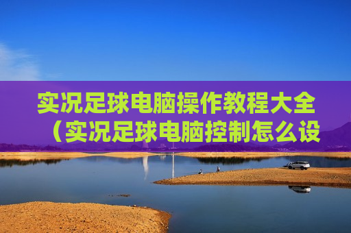实况足球电脑操作教程大全（实况足球电脑控制怎么设置）
