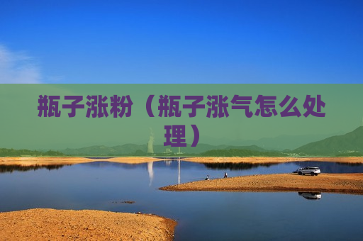 瓶子涨粉（瓶子涨气怎么处理）