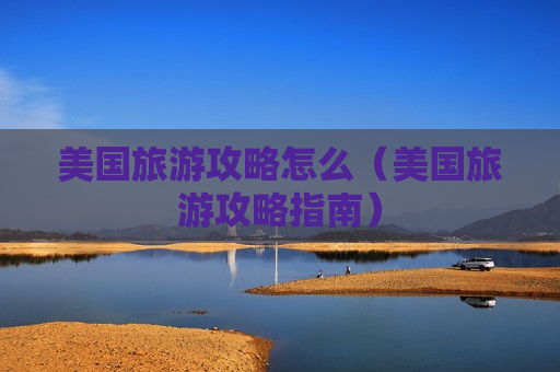 美国旅游攻略怎么（美国旅游攻略指南）