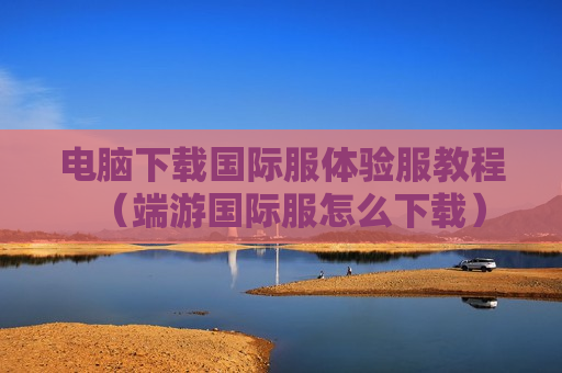 电脑下载国际服体验服教程（端游国际服怎么下载）
