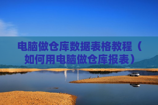 电脑做仓库数据表格教程（如何用电脑做仓库报表）