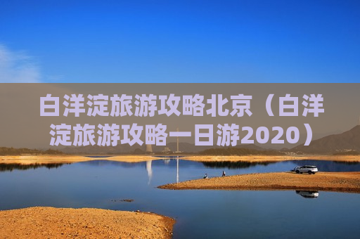 白洋淀旅游攻略北京（白洋淀旅游攻略一日游2020）