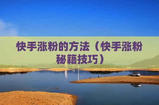 快手涨粉的方法（快手涨粉秘籍技巧）