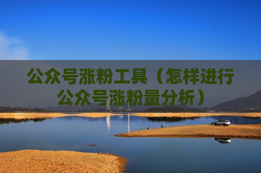 公众号涨粉工具（怎样进行公众号涨粉量分析）