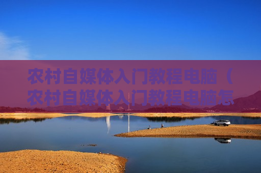 农村自媒体入门教程电脑（农村自媒体入门教程电脑怎么下载）