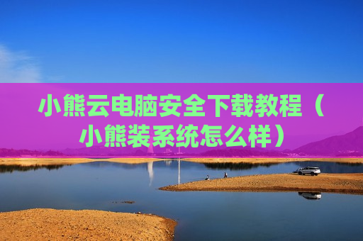 小熊云电脑安全下载教程（小熊装系统怎么样）
