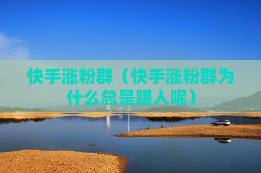 快手涨粉群（快手涨粉群为什么总是踢人呢）