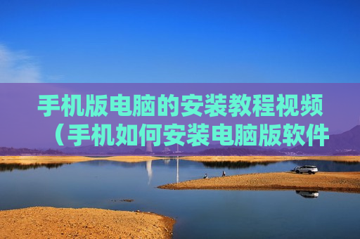 手机版电脑的安装教程视频（手机如何安装电脑版软件）