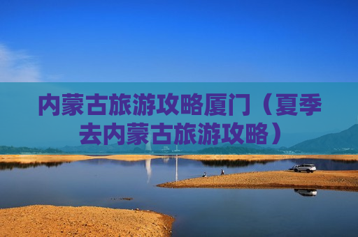 内蒙古旅游攻略厦门（夏季去内蒙古旅游攻略）