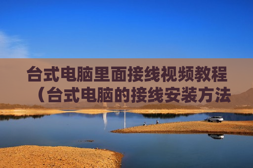 台式电脑里面接线视频教程（台式电脑的接线安装方法）