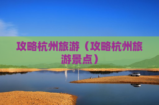 攻略杭州旅游（攻略杭州旅游景点）