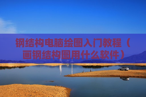 钢结构电脑绘图入门教程（画钢结构图用什么软件）