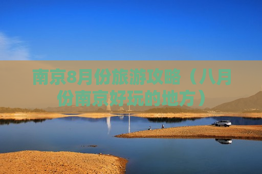 南京8月份旅游攻略（八月份南京好玩的地方）