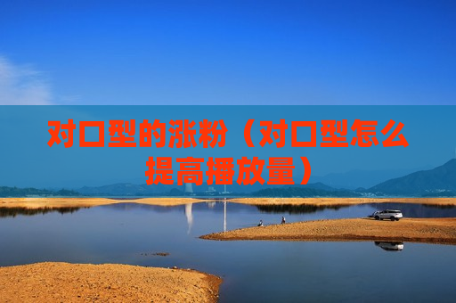 对口型的涨粉（对口型怎么提高播放量）