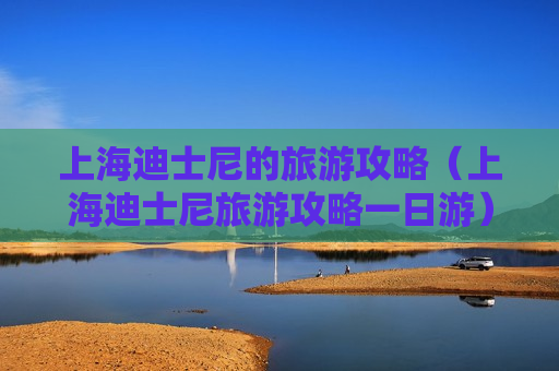 上海迪士尼的旅游攻略（上海迪士尼旅游攻略一日游）