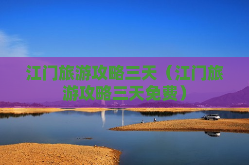 江门旅游攻略三天（江门旅游攻略三天免费）