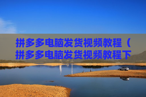 拼多多电脑发货视频教程（拼多多电脑发货视频教程下载）