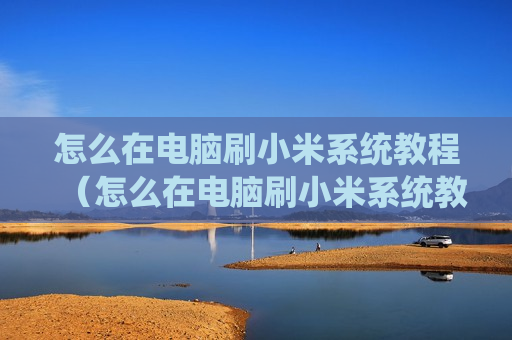 怎么在电脑刷小米系统教程（怎么在电脑刷小米系统教程图片）