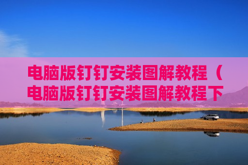 电脑版钉钉安装图解教程（电脑版钉钉安装图解教程下载）
