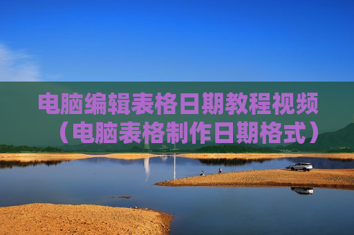 电脑编辑表格日期教程视频（电脑表格制作日期格式）