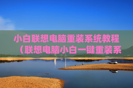 小白联想电脑重装系统教程（联想电脑小白一键重装系统）