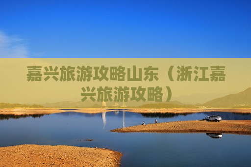 嘉兴旅游攻略山东（浙江嘉兴旅游攻略）