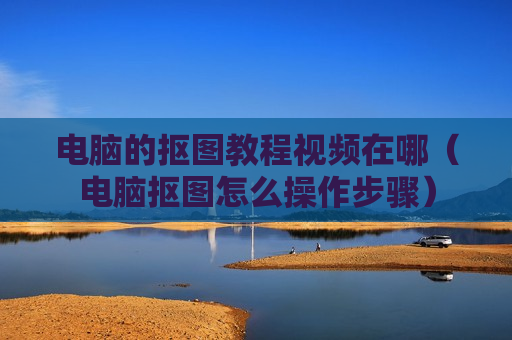 电脑的抠图教程视频在哪（电脑抠图怎么操作步骤）