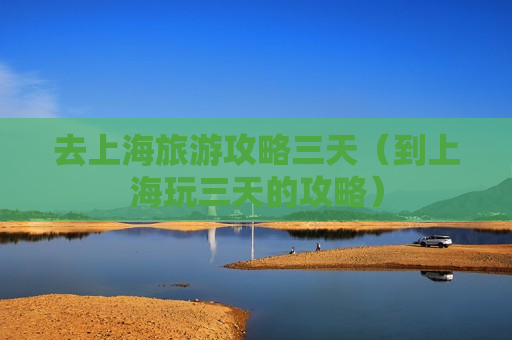 去上海旅游攻略三天（到上海玩三天的攻略）