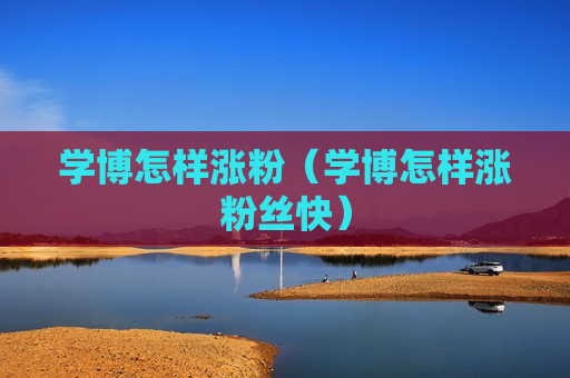 学博怎样涨粉（学博怎样涨粉丝快）