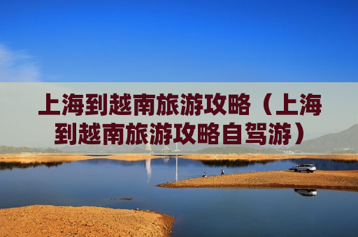 上海到越南旅游攻略（上海到越南旅游攻略自驾游）