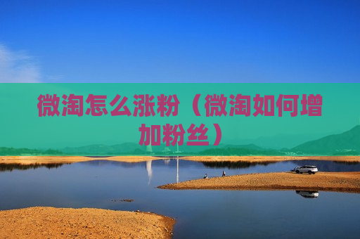 微淘怎么涨粉（微淘如何增加粉丝）
