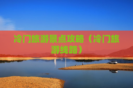 冷门旅游景点攻略（冷门旅游线路）