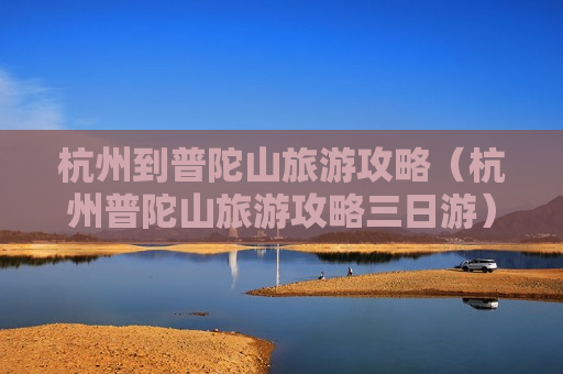 杭州到普陀山旅游攻略（杭州普陀山旅游攻略三日游）